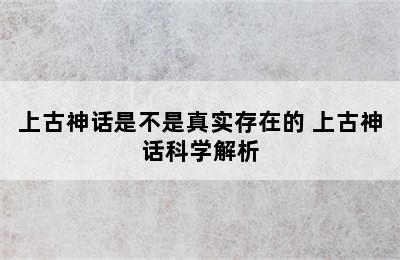 上古神话是不是真实存在的 上古神话科学解析